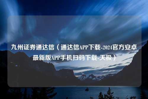 九州证券通达信（通达信APP下载-2024官方安卓最新版APP手机扫码下载-天极）