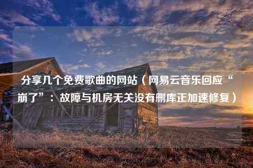 分享几个免费歌曲的网站（网易云音乐回应“崩了”：故障与机房无关没有删库正加速修复）