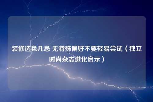 装修选色几忌 无特殊偏好不要轻易尝试（独立时尚杂志进化启示）