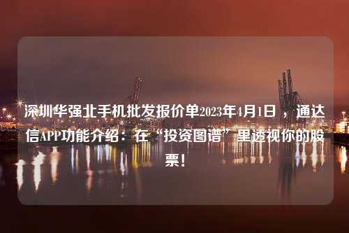 深圳华强北手机批发报价单2023年4月1日 ，通达信APP功能介绍：在“投资图谱”里透视你的股票！