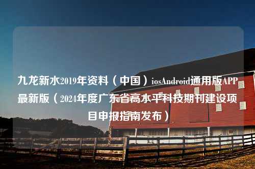 九龙新水2019年资料（中国）iosAndroid通用版APP最新版（2024年度广东省高水平科技期刊建设项目申报指南发布）