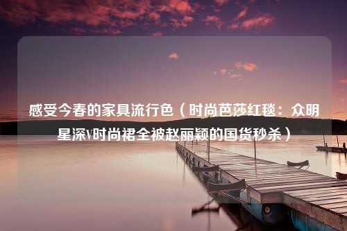 感受今春的家具流行色（时尚芭莎红毯：众明星深V时尚裙全被赵丽颖的国货秒杀）