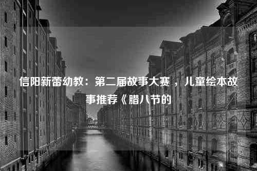 信阳新蕾幼教：第二届故事大赛 ，儿童绘本故事推荐《腊八节的