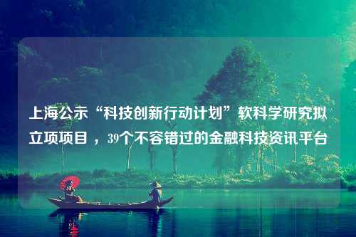 上海公示“科技创新行动计划”软科学研究拟立项项目 ，39个不容错过的金融科技资讯平台