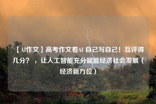 【AI作文】高考作文看AI 自己写自己！互评得几分？ ，让人工智能充分赋能经济社会发展（经济新方位）