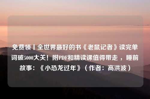 免费领丨全世界最好的书《老鼠记者》读完单词破5000大关！附PDF和精读课值得带走 ，睡前故事：《小恐龙过年》（作者：高洪波）