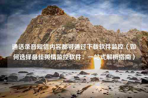 通话录音短信内容都可通过下载软件监控（如何选择最佳舆情监控软件：一站式解析指南）