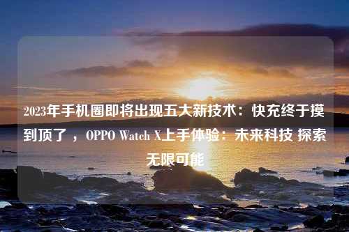 2023年手机圈即将出现五大新技术：快充终于摸到顶了 ，OPPO Watch X上手体验：未来科技 探索无限可能