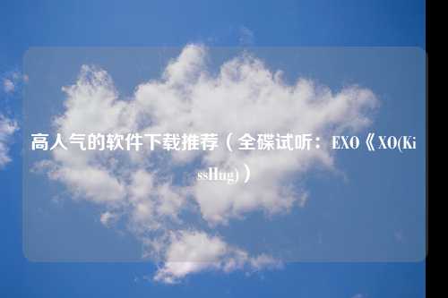 高人气的软件下载推荐（全碟试听：EXO《XO(KissHug)）