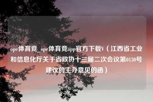 ope体育竞_ope体育竞app官方下载V（江西省工业和信息化厅关于省政协十三届二次会议第0130号建议的主办意见的函）