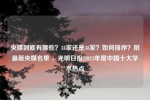 央媒到底有哪些？18家还是38家？如何排序？附最新央媒名单 ，光明日报]2023年度中国十大学术热点