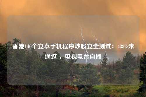 香港140个安卓手机程序炒股安全测试：438%未通过 ，电视电台直播