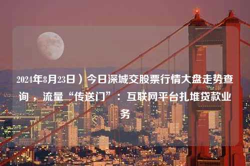 2024年8月23日）今日深城交股票行情大盘走势查询 ，流量“传送门”：互联网平台扎堆贷款业务