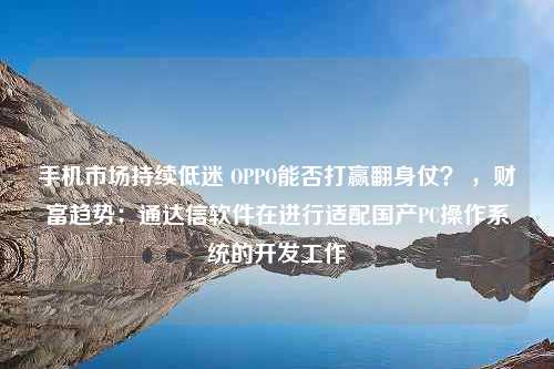 手机市场持续低迷 OPPO能否打赢翻身仗？ ，财富趋势：通达信软件在进行适配国产PC操作系统的开发工作