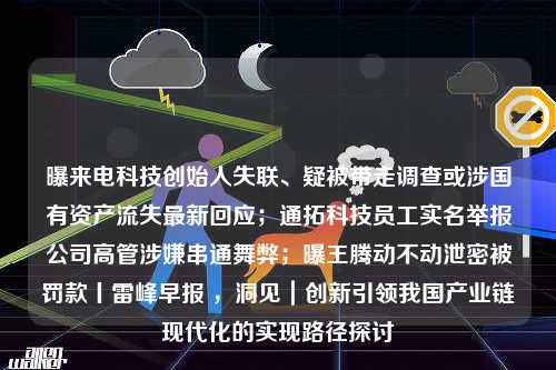 曝来电科技创始人失联、疑被带走调查或涉国有资产流失最新回应；通拓科技员工实名举报公司高管涉嫌串通舞弊；曝王腾动不动泄密被罚款丨雷峰早报 ，洞见｜创新引领我国产业链现代化的实现路径探讨