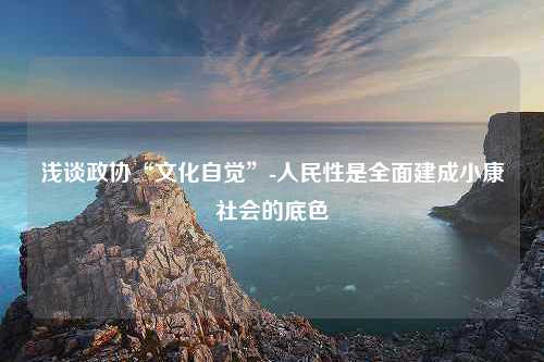 浅谈政协“文化自觉”-人民性是全面建成小康社会的底色