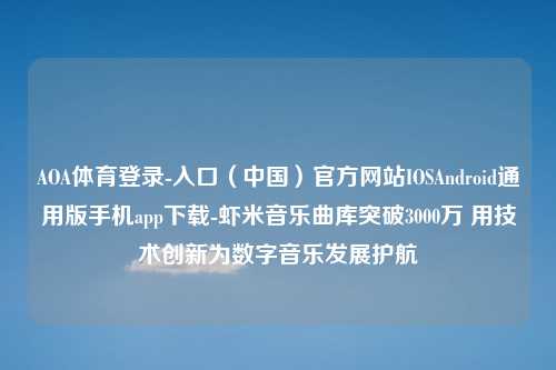 AOA体育登录-入口（中国）官方网站IOSAndroid通用版手机app下载-虾米音乐曲库突破3000万 用技术创新为数字音乐发展护航