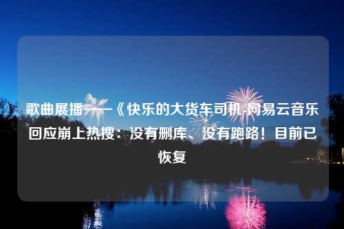 歌曲展播——《快乐的大货车司机-网易云音乐回应崩上热搜：没有删库、没有跑路！目前已恢复