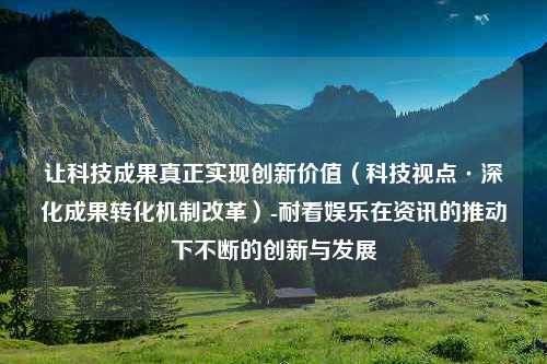 让科技成果真正实现创新价值（科技视点·深化成果转化机制改革）-耐看娱乐在资讯的推动下不断的创新与发展