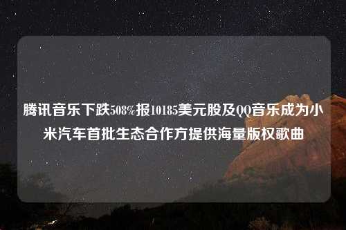 腾讯音乐下跌508%报10185美元股及QQ音乐成为小米汽车首批生态合作方提供海量版权歌曲