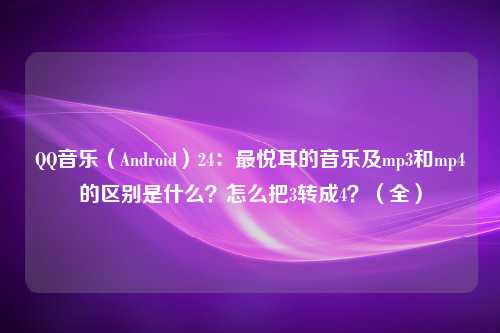 QQ音乐（Android）24：最悦耳的音乐及mp3和mp4的区别是什么？怎么把3转成4？（全）