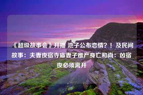 《超级故事会》开播 池子公布恋情？！及民间故事：夫妻夜宿寺庙妻子难产身亡和尚：凶宿夜必须离开