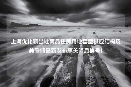 上海优化新出让商品住房用地套型供应结构及美联储最新发布事关降息信号！