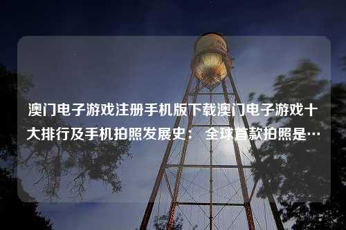 澳门电子游戏注册手机版下载澳门电子游戏十大排行及手机拍照发展史： 全球首款拍照是…