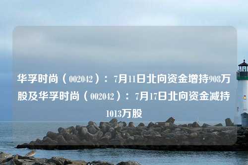 华孚时尚（002042）：7月11日北向资金增持908万股及华孚时尚（002042）：7月17日北向资金减持1013万股