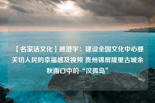 【名家话文化】熊澄宇：建设全国文化中心要关切人民的幸福感及视频 贵州锦屏隆里古城余秋雨口中的“汉孤岛”