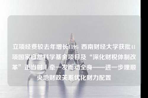 立项经费较去年增长119% 西南财经大学获批41项国家自然科学基金项目及“深化财税体制改革”正当时丨牵一发而动全身——进一步理顺央地财政关系优化财力配置