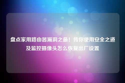 盘点家用路由器漏洞之最！传你使用安全之道及监控摄像头怎么恢复出厂设置