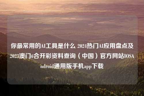 你最常用的AI工具是什么 2024热门AI应用盘点及2023澳门6合开彩资料查询（中国）官方网站IOSAndroid通用版手机app下载