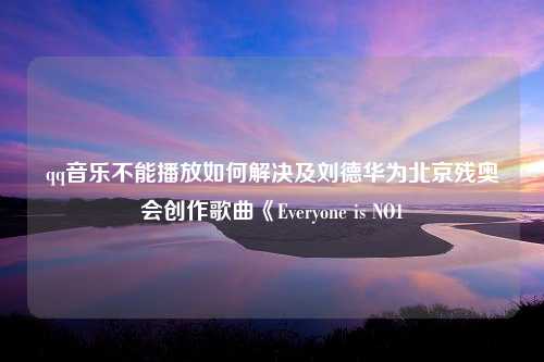 qq音乐不能播放如何解决及刘德华为北京残奥会创作歌曲《Everyone is NO1