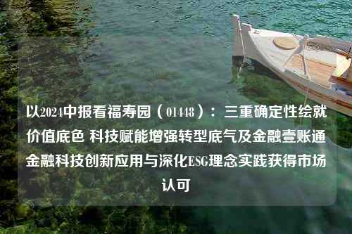 以2024中报看福寿园（01448）：三重确定性绘就价值底色 科技赋能增强转型底气及金融壹账通金融科技创新应用与深化ESG理念实践获得市场认可