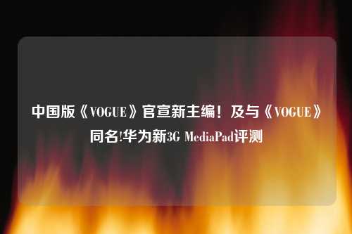 中国版《VOGUE》官宣新主编！及与《VOGUE》同名!华为新3G MediaPad评测