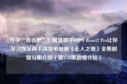 开学“省省吧”！智慧助手OPPO Reno12 Pro让你学习娱乐两不误及电视剧《无人之境》全集剧情分集介绍（第1-10集剧情介绍）