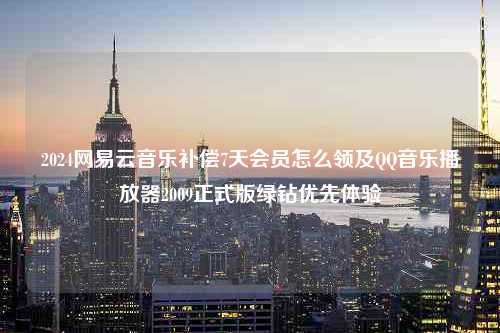 2024网易云音乐补偿7天会员怎么领及QQ音乐播放器2009正式版绿钻优先体验