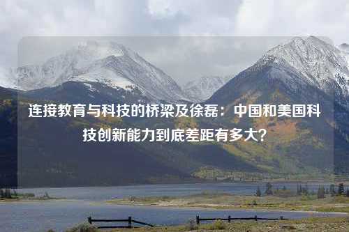 连接教育与科技的桥梁及徐磊：中国和美国科技创新能力到底差距有多大？