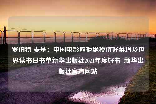 罗伯特 麦基：中国电影应拒绝模仿好莱坞及世界读书日书单新华出版社2021年度好书_新华出版社官方网站