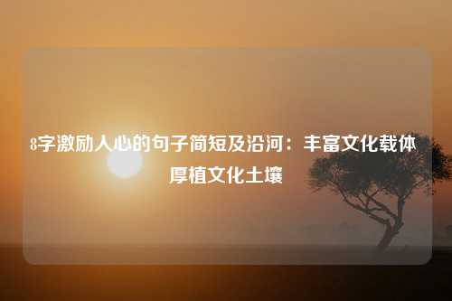 8字激励人心的句子简短及沿河：丰富文化载体 厚植文化土壤