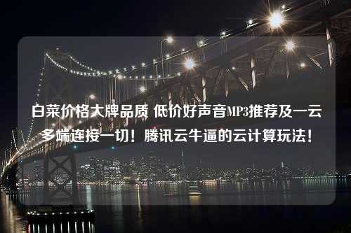 白菜价格大牌品质 低价好声音MP3推荐及一云多端连接一切！腾讯云牛逼的云计算玩法！