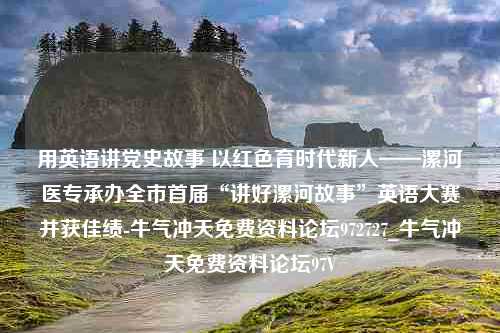 用英语讲党史故事 以红色育时代新人——漯河医专承办全市首届“讲好漯河故事”英语大赛并获佳绩-牛气冲天免费资料论坛972727_牛气冲天免费资料论坛97V