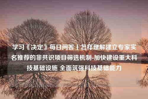 学习《决定》每日问答丨怎样理解建立专家实名推荐的非共识项目筛选机制-加快建设重大科技基础设施 全面筑强科技基础能力