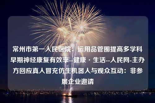 常州市第一人民医院：运用品管圈提高多学科早期神经康复有效率--健康·生活--人民网-主办方回应真人冒充仿生机器人与观众互动：非参展企业邀请