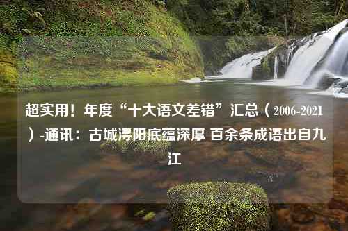 超实用！年度“十大语文差错”汇总（2006-2021）-通讯：古城浔阳底蕴深厚 百余条成语出自九江