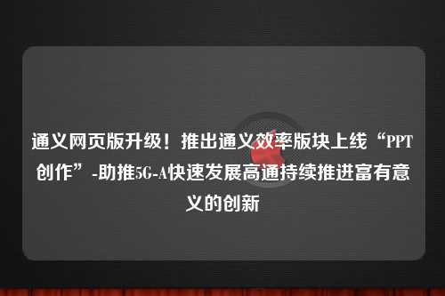 通义网页版升级！推出通义效率版块上线“PPT创作”-助推5G-A快速发展高通持续推进富有意义的创新