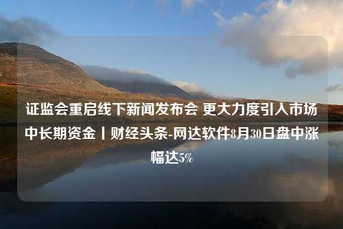 证监会重启线下新闻发布会 更大力度引入市场中长期资金丨财经头条-网达软件8月30日盘中涨幅达5%