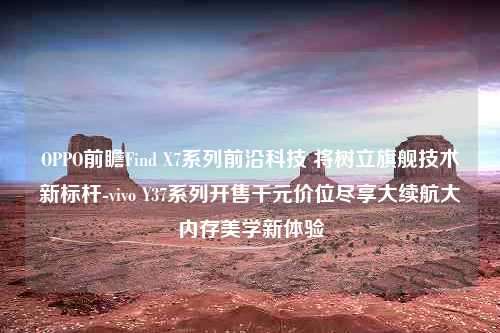 OPPO前瞻Find X7系列前沿科技 将树立旗舰技术新标杆-vivo Y37系列开售千元价位尽享大续航大内存美学新体验