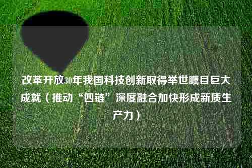 改革开放30年我国科技创新取得举世瞩目巨大成就（推动“四链”深度融合加快形成新质生产力）